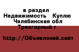  в раздел : Недвижимость » Куплю . Челябинская обл.,Трехгорный г.